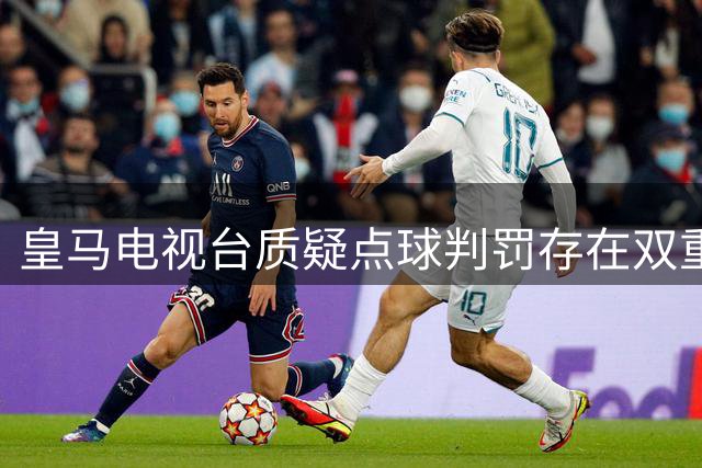 皇马电视台质疑点球判罚存在双重标准